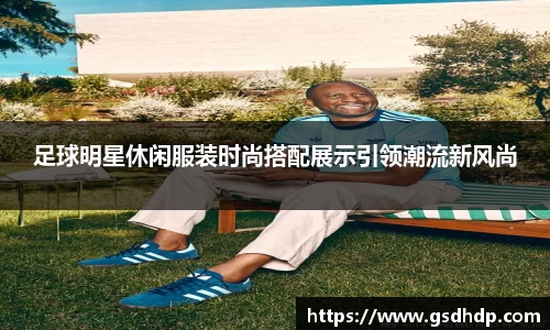 足球明星休闲服装时尚搭配展示引领潮流新风尚
